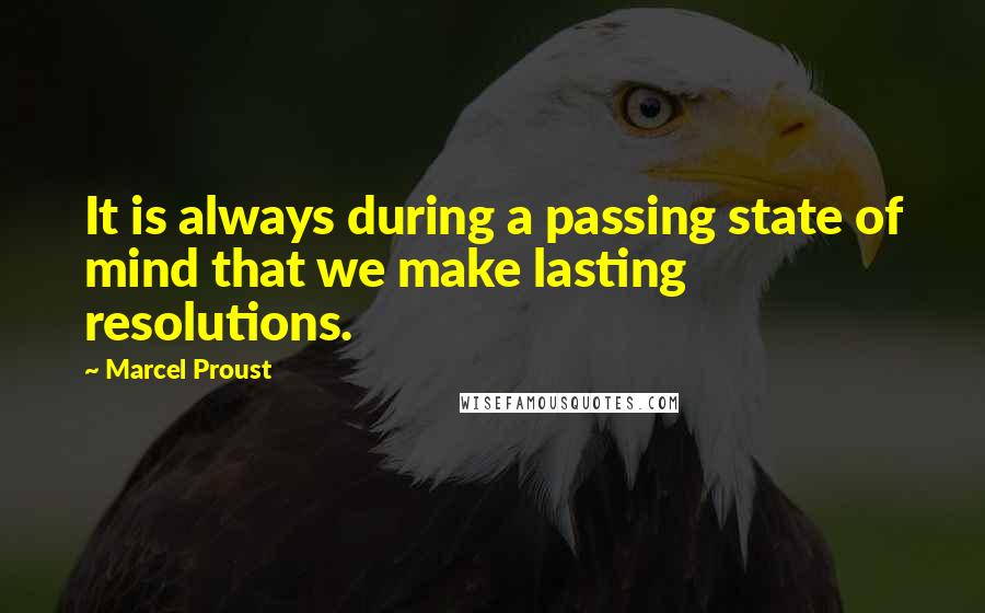 Marcel Proust Quotes: It is always during a passing state of mind that we make lasting resolutions.