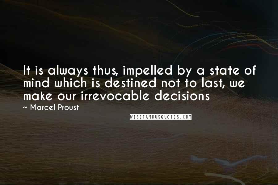 Marcel Proust Quotes: It is always thus, impelled by a state of mind which is destined not to last, we make our irrevocable decisions
