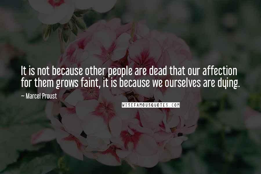 Marcel Proust Quotes: It is not because other people are dead that our affection for them grows faint, it is because we ourselves are dying.