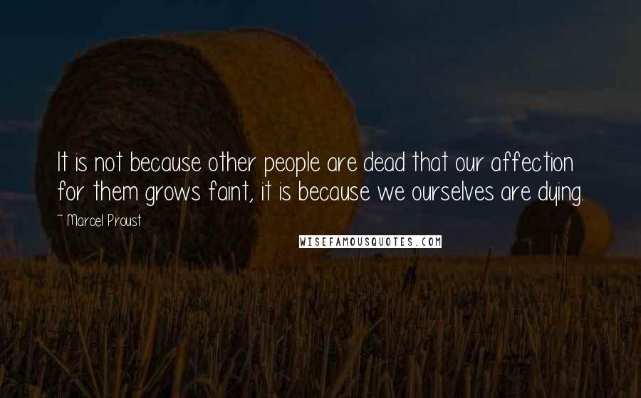 Marcel Proust Quotes: It is not because other people are dead that our affection for them grows faint, it is because we ourselves are dying.