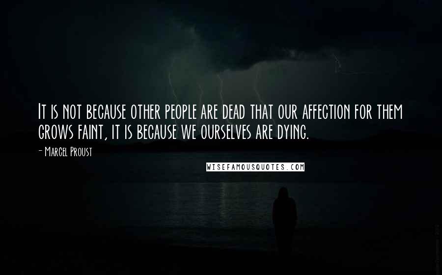 Marcel Proust Quotes: It is not because other people are dead that our affection for them grows faint, it is because we ourselves are dying.