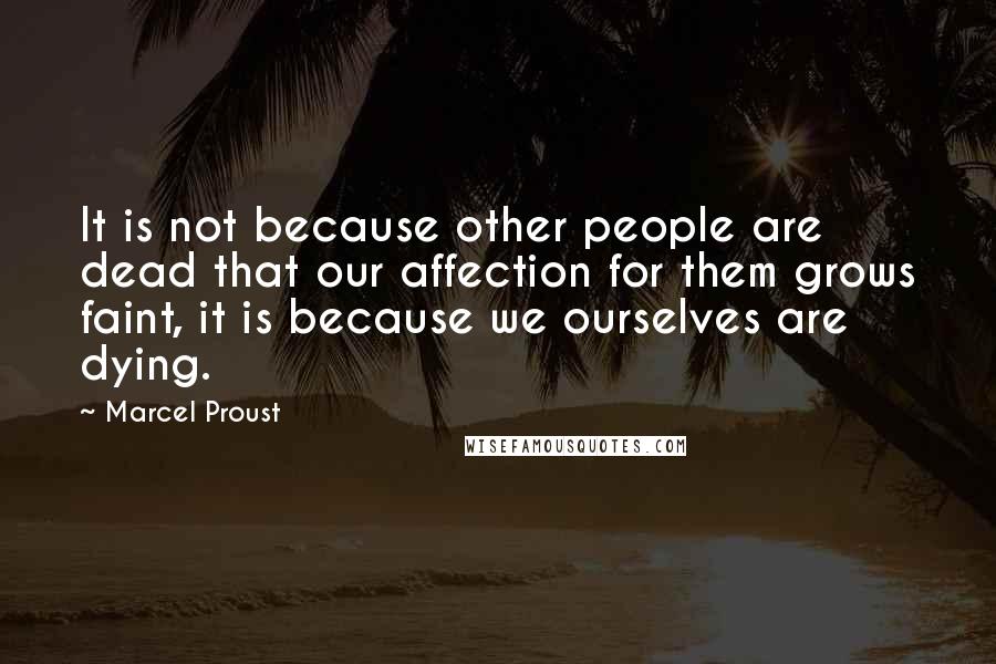 Marcel Proust Quotes: It is not because other people are dead that our affection for them grows faint, it is because we ourselves are dying.