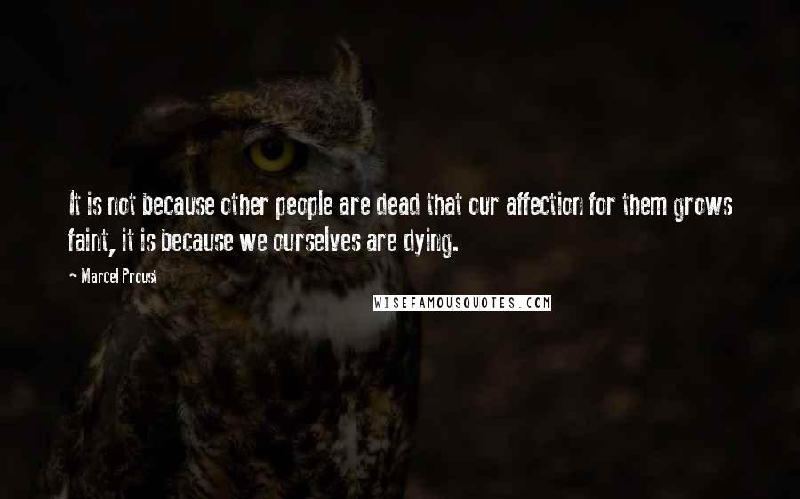 Marcel Proust Quotes: It is not because other people are dead that our affection for them grows faint, it is because we ourselves are dying.