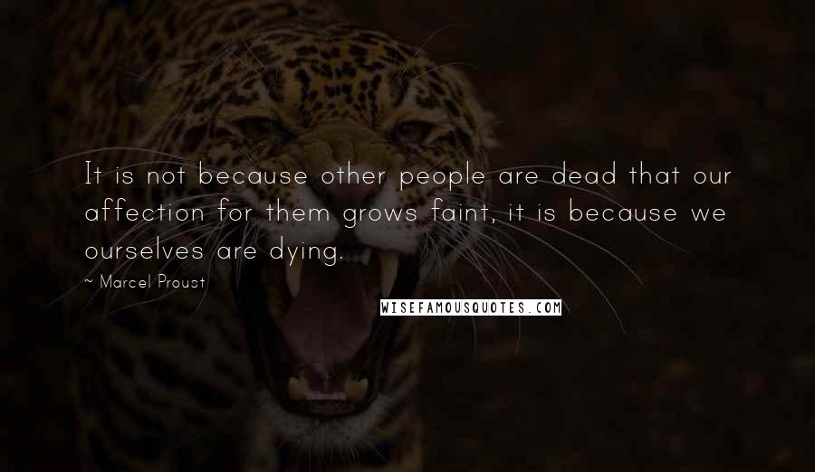 Marcel Proust Quotes: It is not because other people are dead that our affection for them grows faint, it is because we ourselves are dying.