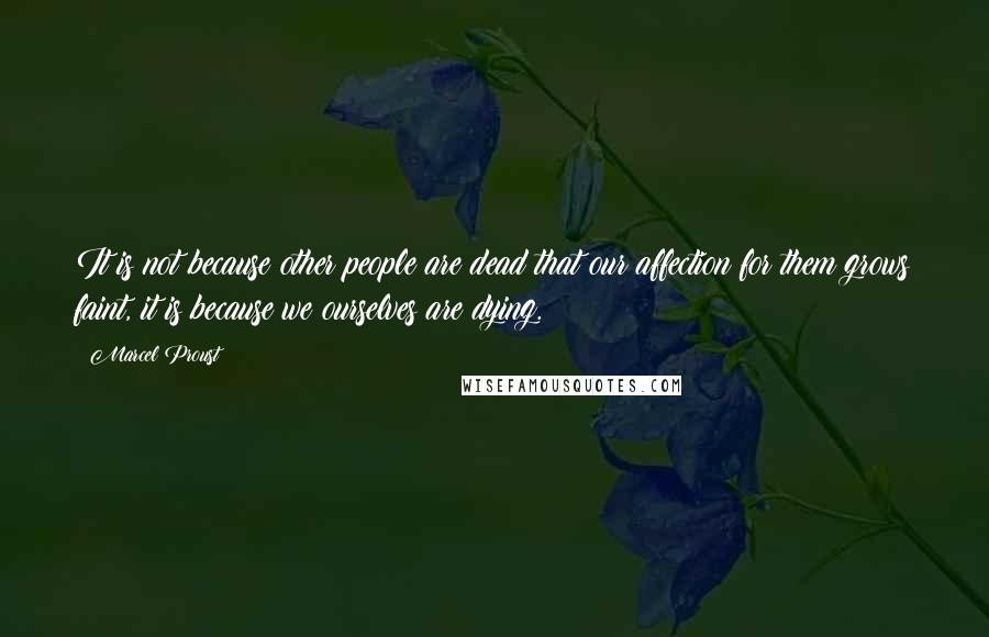 Marcel Proust Quotes: It is not because other people are dead that our affection for them grows faint, it is because we ourselves are dying.