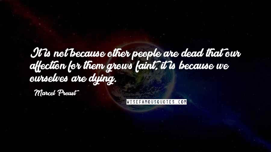 Marcel Proust Quotes: It is not because other people are dead that our affection for them grows faint, it is because we ourselves are dying.