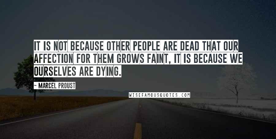 Marcel Proust Quotes: It is not because other people are dead that our affection for them grows faint, it is because we ourselves are dying.