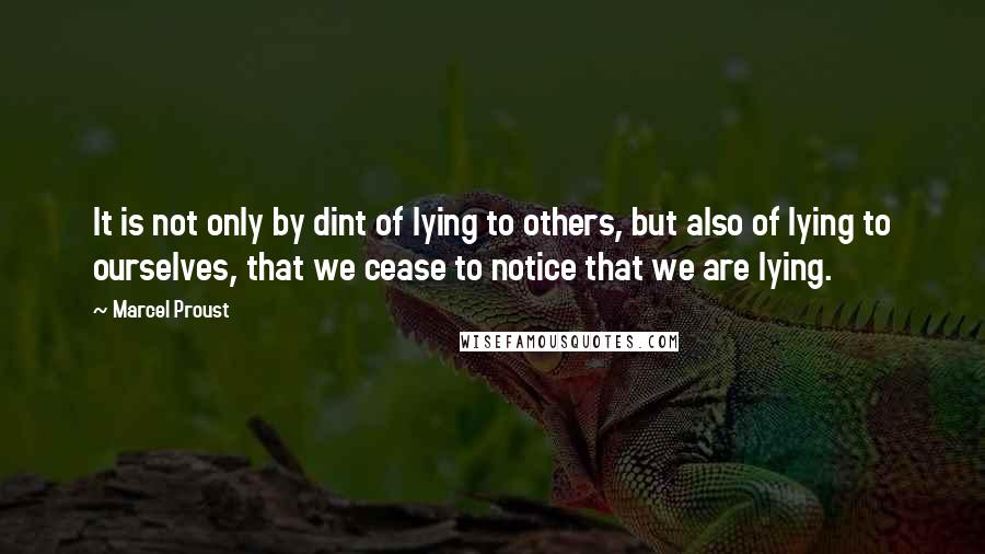 Marcel Proust Quotes: It is not only by dint of lying to others, but also of lying to ourselves, that we cease to notice that we are lying.