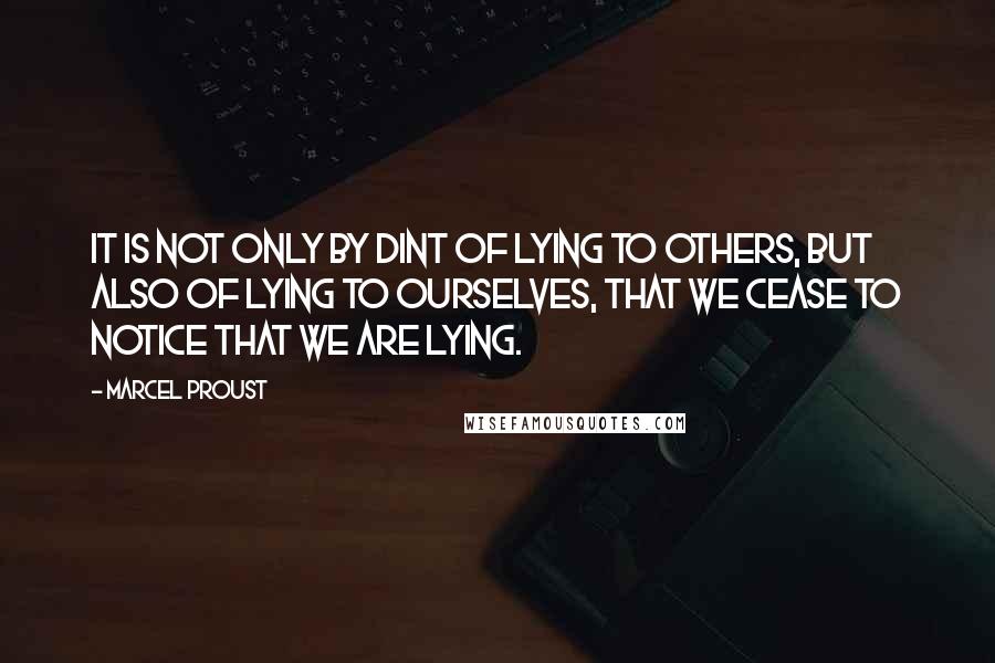 Marcel Proust Quotes: It is not only by dint of lying to others, but also of lying to ourselves, that we cease to notice that we are lying.