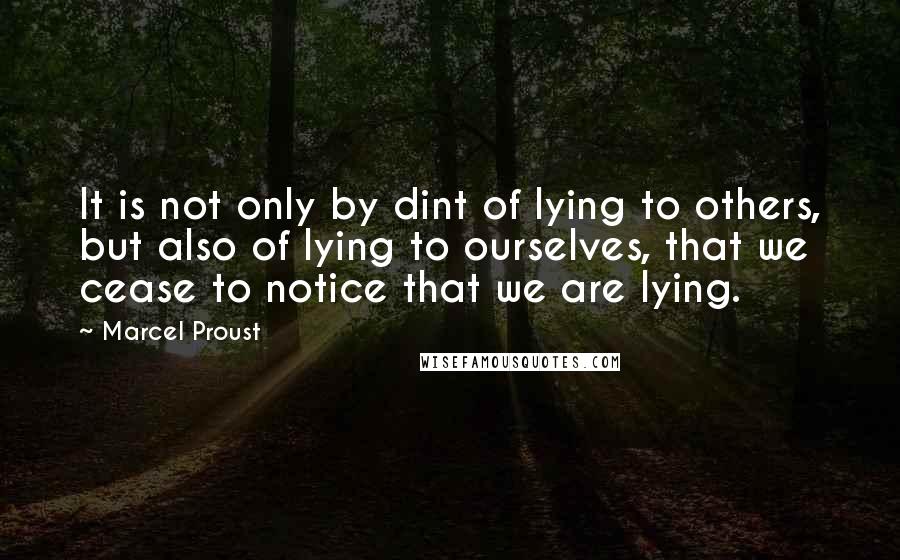 Marcel Proust Quotes: It is not only by dint of lying to others, but also of lying to ourselves, that we cease to notice that we are lying.