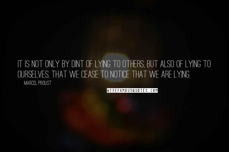 Marcel Proust Quotes: It is not only by dint of lying to others, but also of lying to ourselves, that we cease to notice that we are lying.