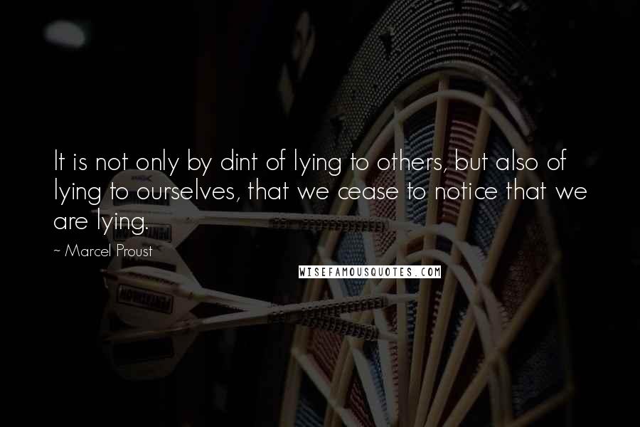 Marcel Proust Quotes: It is not only by dint of lying to others, but also of lying to ourselves, that we cease to notice that we are lying.