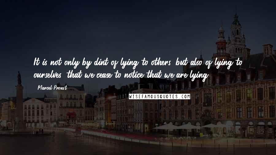 Marcel Proust Quotes: It is not only by dint of lying to others, but also of lying to ourselves, that we cease to notice that we are lying.