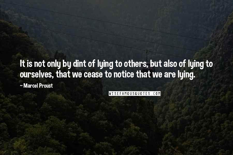 Marcel Proust Quotes: It is not only by dint of lying to others, but also of lying to ourselves, that we cease to notice that we are lying.