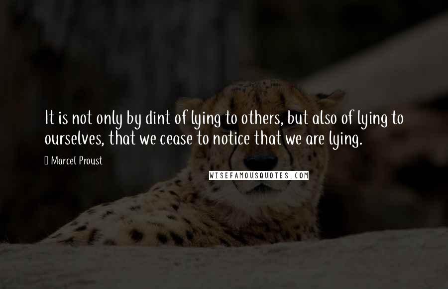 Marcel Proust Quotes: It is not only by dint of lying to others, but also of lying to ourselves, that we cease to notice that we are lying.