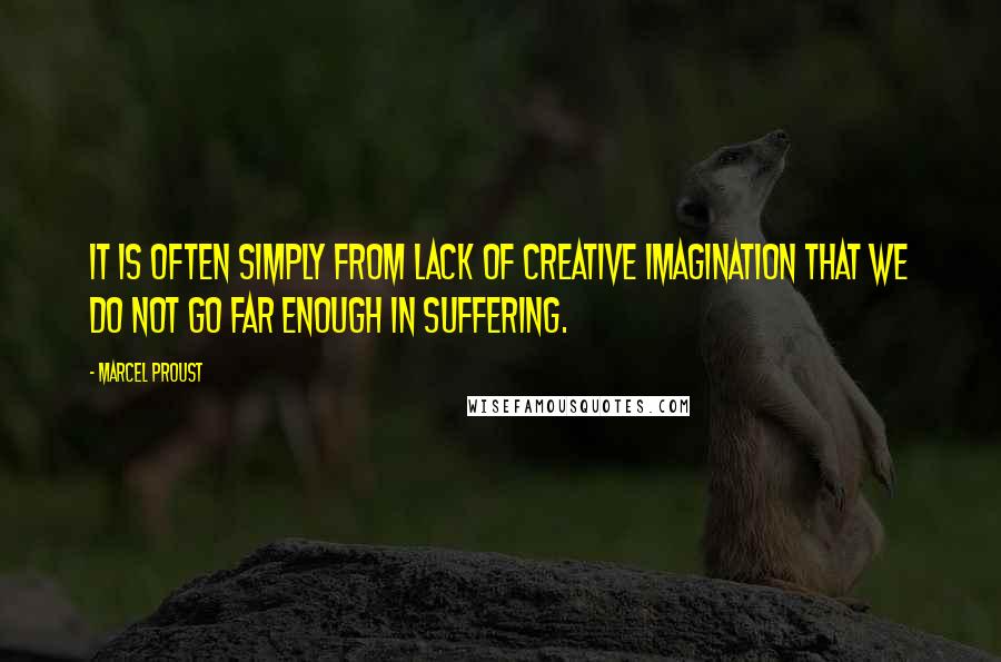 Marcel Proust Quotes: It is often simply from lack of creative imagination that we do not go far enough in suffering.