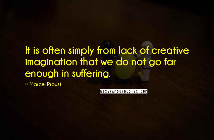 Marcel Proust Quotes: It is often simply from lack of creative imagination that we do not go far enough in suffering.