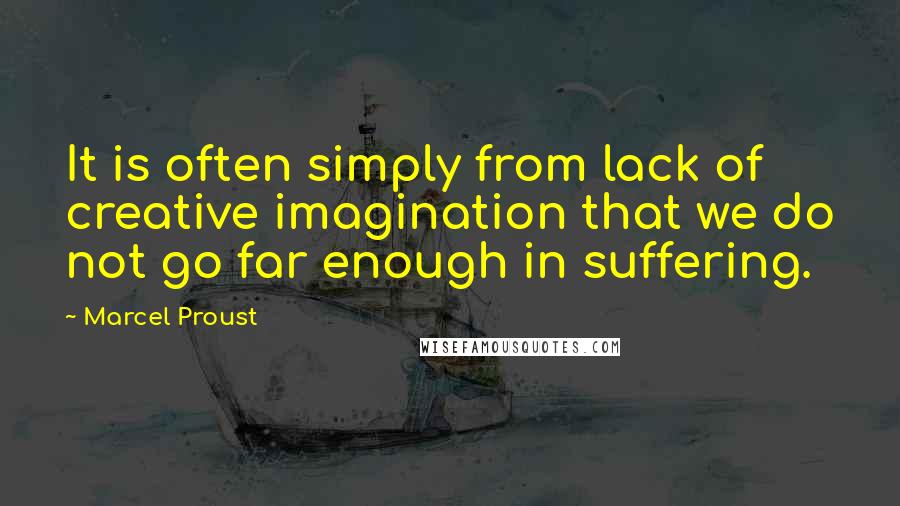 Marcel Proust Quotes: It is often simply from lack of creative imagination that we do not go far enough in suffering.