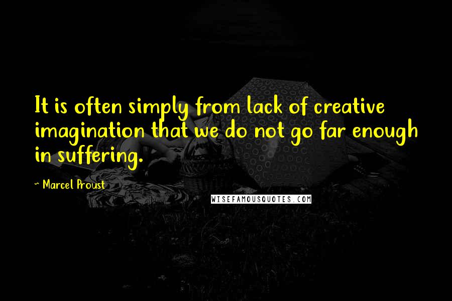 Marcel Proust Quotes: It is often simply from lack of creative imagination that we do not go far enough in suffering.