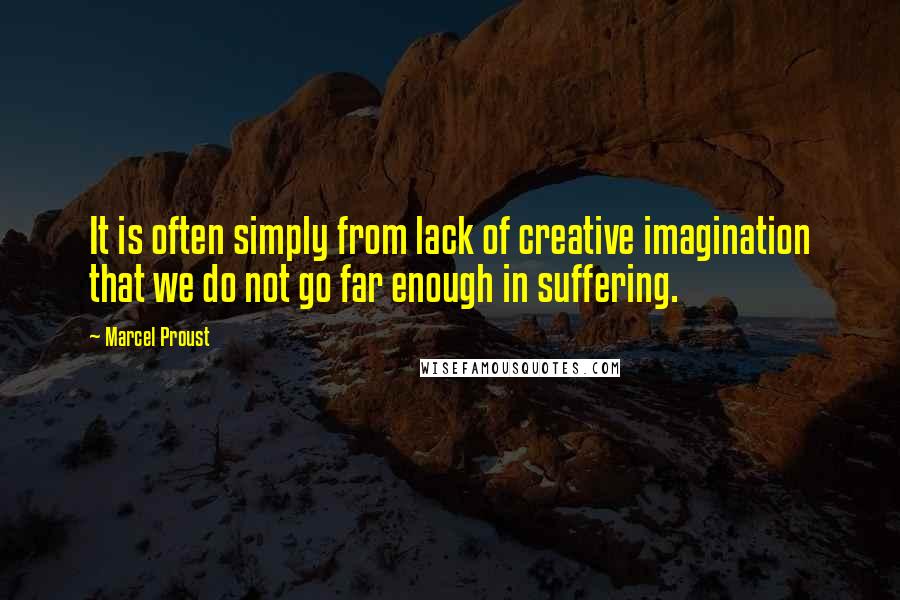Marcel Proust Quotes: It is often simply from lack of creative imagination that we do not go far enough in suffering.