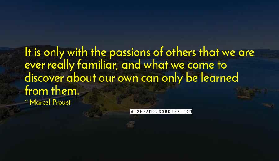 Marcel Proust Quotes: It is only with the passions of others that we are ever really familiar, and what we come to discover about our own can only be learned from them.