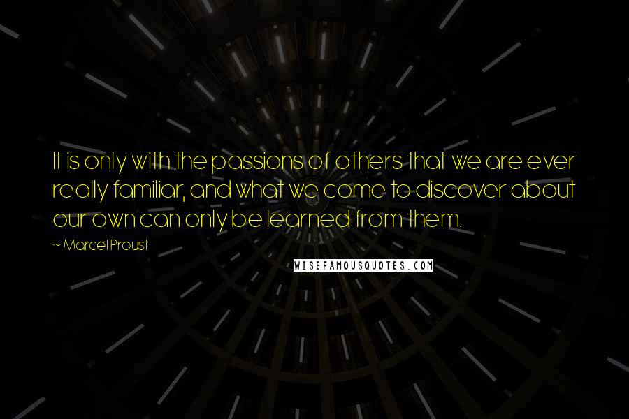 Marcel Proust Quotes: It is only with the passions of others that we are ever really familiar, and what we come to discover about our own can only be learned from them.