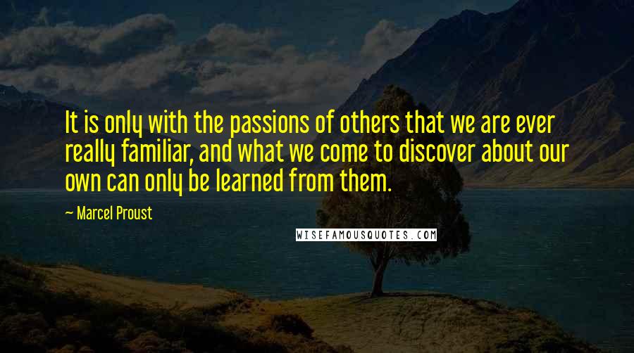 Marcel Proust Quotes: It is only with the passions of others that we are ever really familiar, and what we come to discover about our own can only be learned from them.