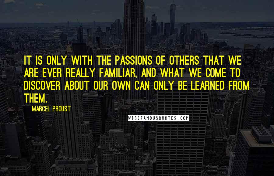 Marcel Proust Quotes: It is only with the passions of others that we are ever really familiar, and what we come to discover about our own can only be learned from them.