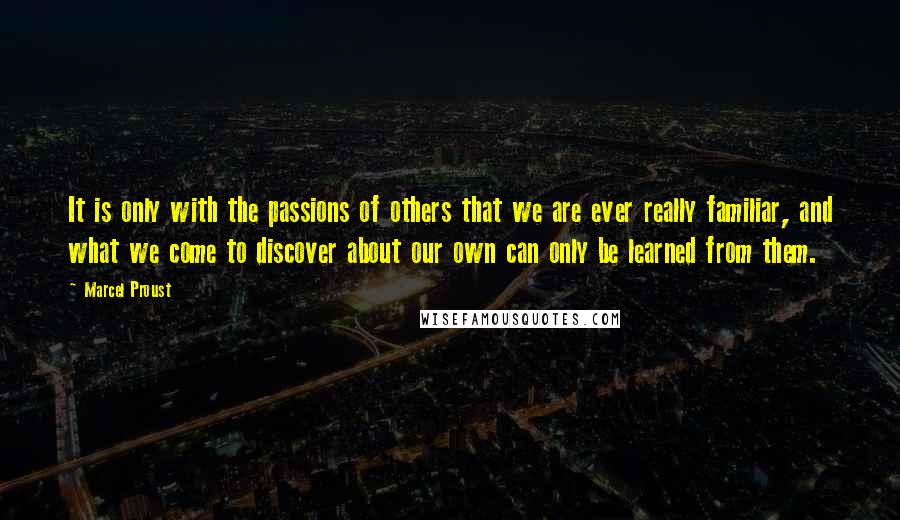 Marcel Proust Quotes: It is only with the passions of others that we are ever really familiar, and what we come to discover about our own can only be learned from them.