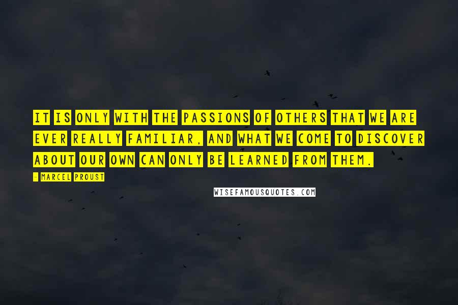 Marcel Proust Quotes: It is only with the passions of others that we are ever really familiar, and what we come to discover about our own can only be learned from them.