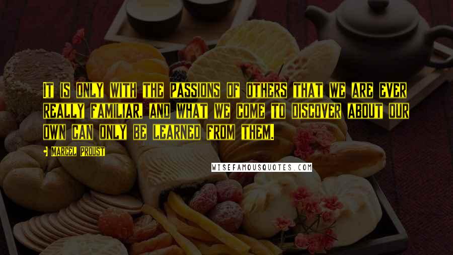 Marcel Proust Quotes: It is only with the passions of others that we are ever really familiar, and what we come to discover about our own can only be learned from them.