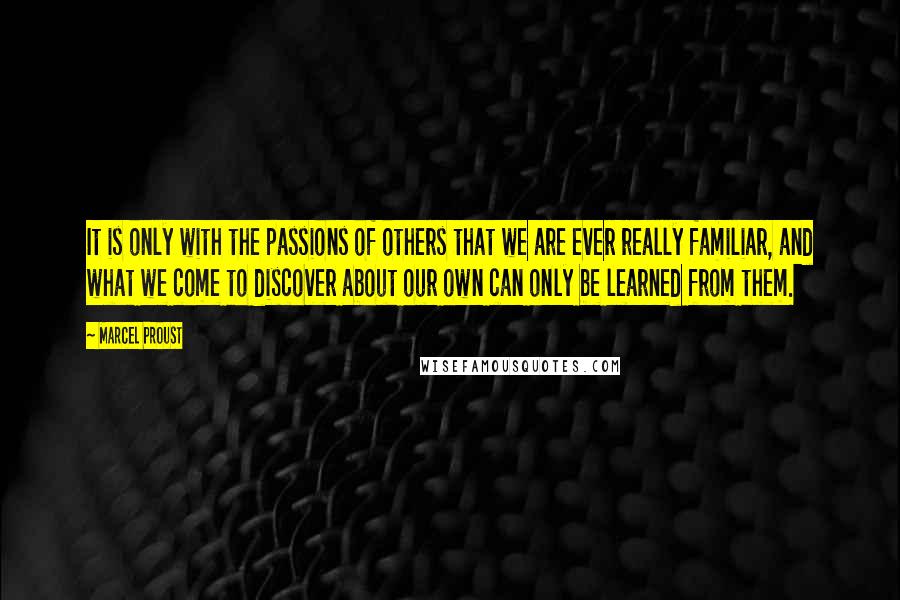 Marcel Proust Quotes: It is only with the passions of others that we are ever really familiar, and what we come to discover about our own can only be learned from them.