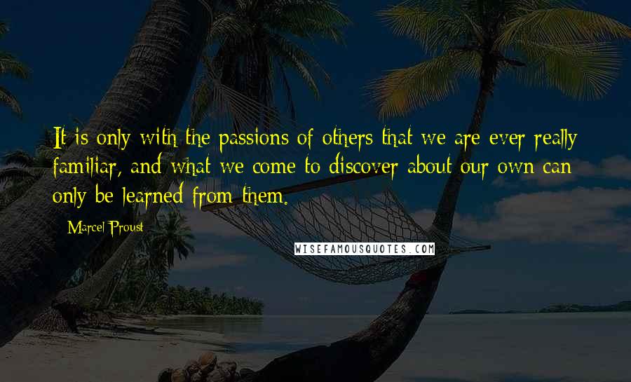 Marcel Proust Quotes: It is only with the passions of others that we are ever really familiar, and what we come to discover about our own can only be learned from them.