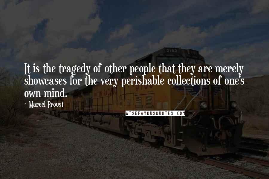 Marcel Proust Quotes: It is the tragedy of other people that they are merely showcases for the very perishable collections of one's own mind.