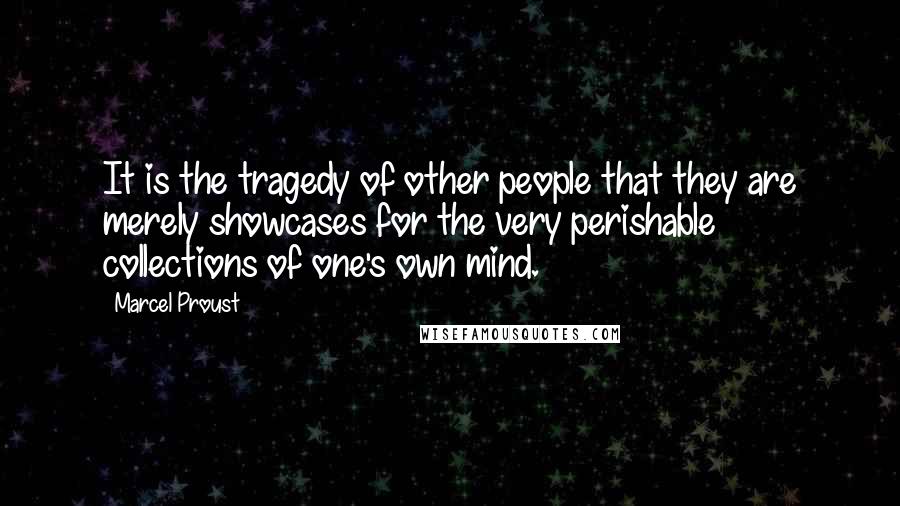 Marcel Proust Quotes: It is the tragedy of other people that they are merely showcases for the very perishable collections of one's own mind.