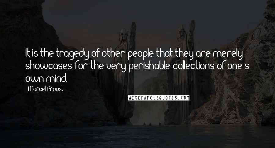 Marcel Proust Quotes: It is the tragedy of other people that they are merely showcases for the very perishable collections of one's own mind.