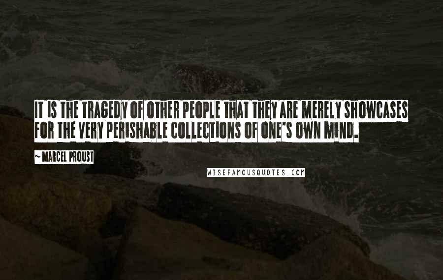 Marcel Proust Quotes: It is the tragedy of other people that they are merely showcases for the very perishable collections of one's own mind.