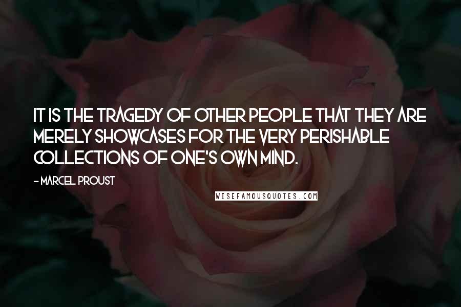 Marcel Proust Quotes: It is the tragedy of other people that they are merely showcases for the very perishable collections of one's own mind.