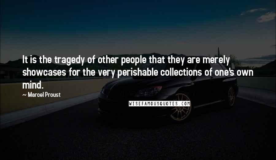 Marcel Proust Quotes: It is the tragedy of other people that they are merely showcases for the very perishable collections of one's own mind.