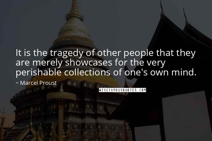 Marcel Proust Quotes: It is the tragedy of other people that they are merely showcases for the very perishable collections of one's own mind.