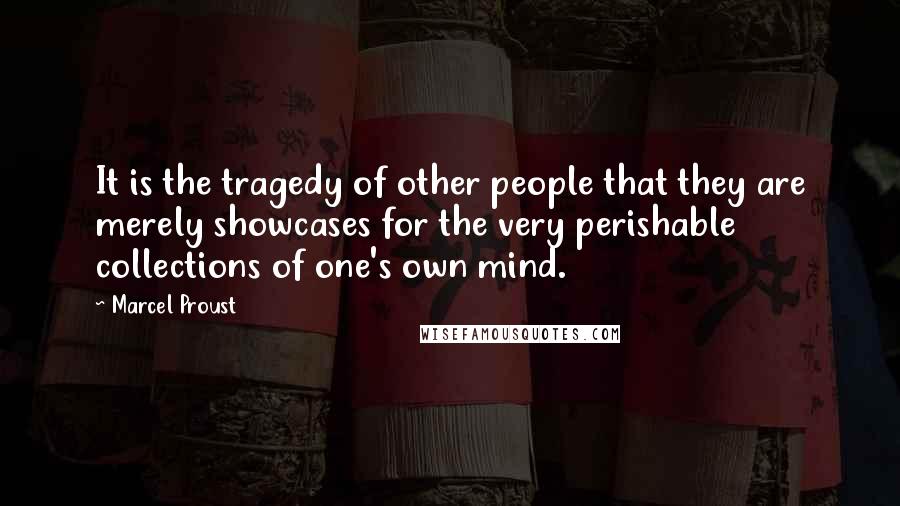 Marcel Proust Quotes: It is the tragedy of other people that they are merely showcases for the very perishable collections of one's own mind.