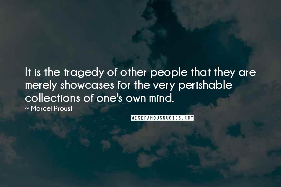 Marcel Proust Quotes: It is the tragedy of other people that they are merely showcases for the very perishable collections of one's own mind.