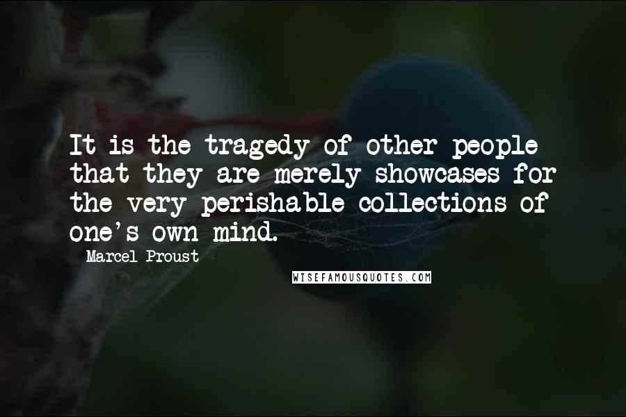 Marcel Proust Quotes: It is the tragedy of other people that they are merely showcases for the very perishable collections of one's own mind.