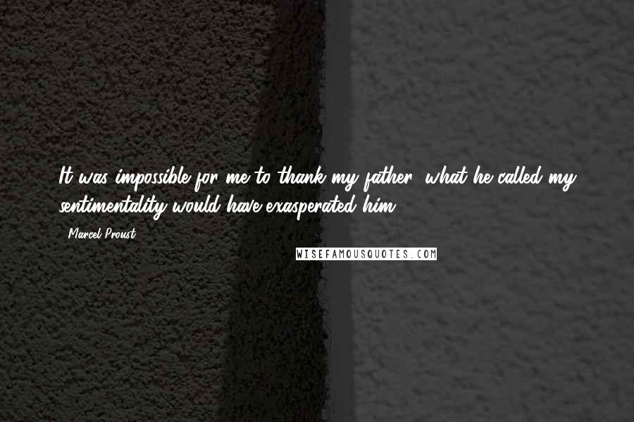 Marcel Proust Quotes: It was impossible for me to thank my father; what he called my sentimentality would have exasperated him.