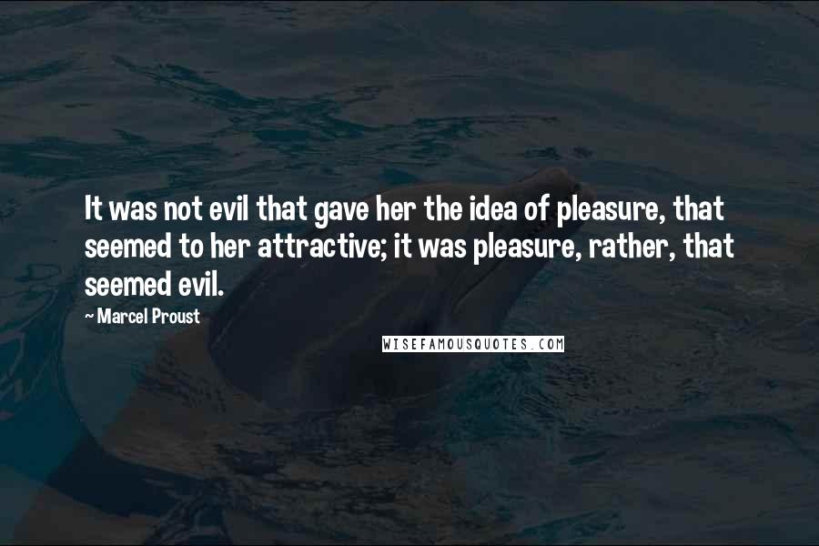 Marcel Proust Quotes: It was not evil that gave her the idea of pleasure, that seemed to her attractive; it was pleasure, rather, that seemed evil.