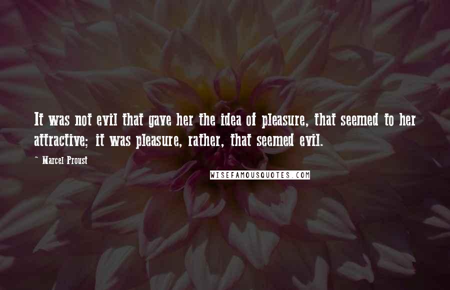 Marcel Proust Quotes: It was not evil that gave her the idea of pleasure, that seemed to her attractive; it was pleasure, rather, that seemed evil.