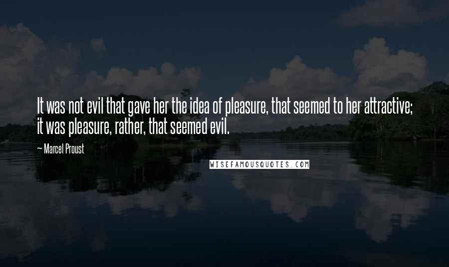 Marcel Proust Quotes: It was not evil that gave her the idea of pleasure, that seemed to her attractive; it was pleasure, rather, that seemed evil.