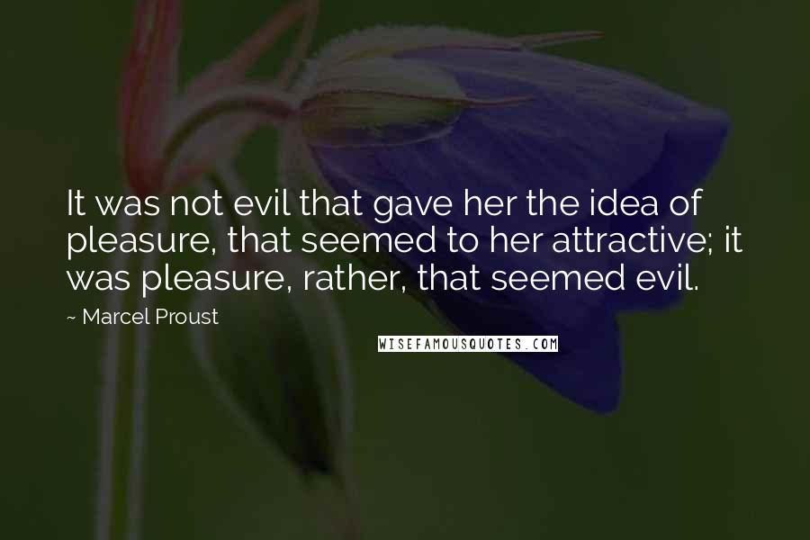 Marcel Proust Quotes: It was not evil that gave her the idea of pleasure, that seemed to her attractive; it was pleasure, rather, that seemed evil.