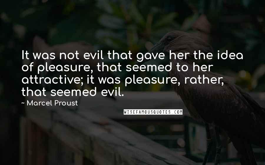 Marcel Proust Quotes: It was not evil that gave her the idea of pleasure, that seemed to her attractive; it was pleasure, rather, that seemed evil.