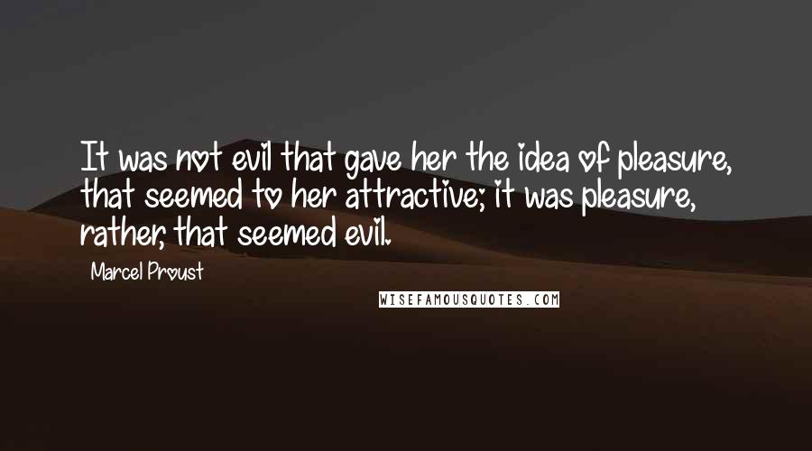 Marcel Proust Quotes: It was not evil that gave her the idea of pleasure, that seemed to her attractive; it was pleasure, rather, that seemed evil.